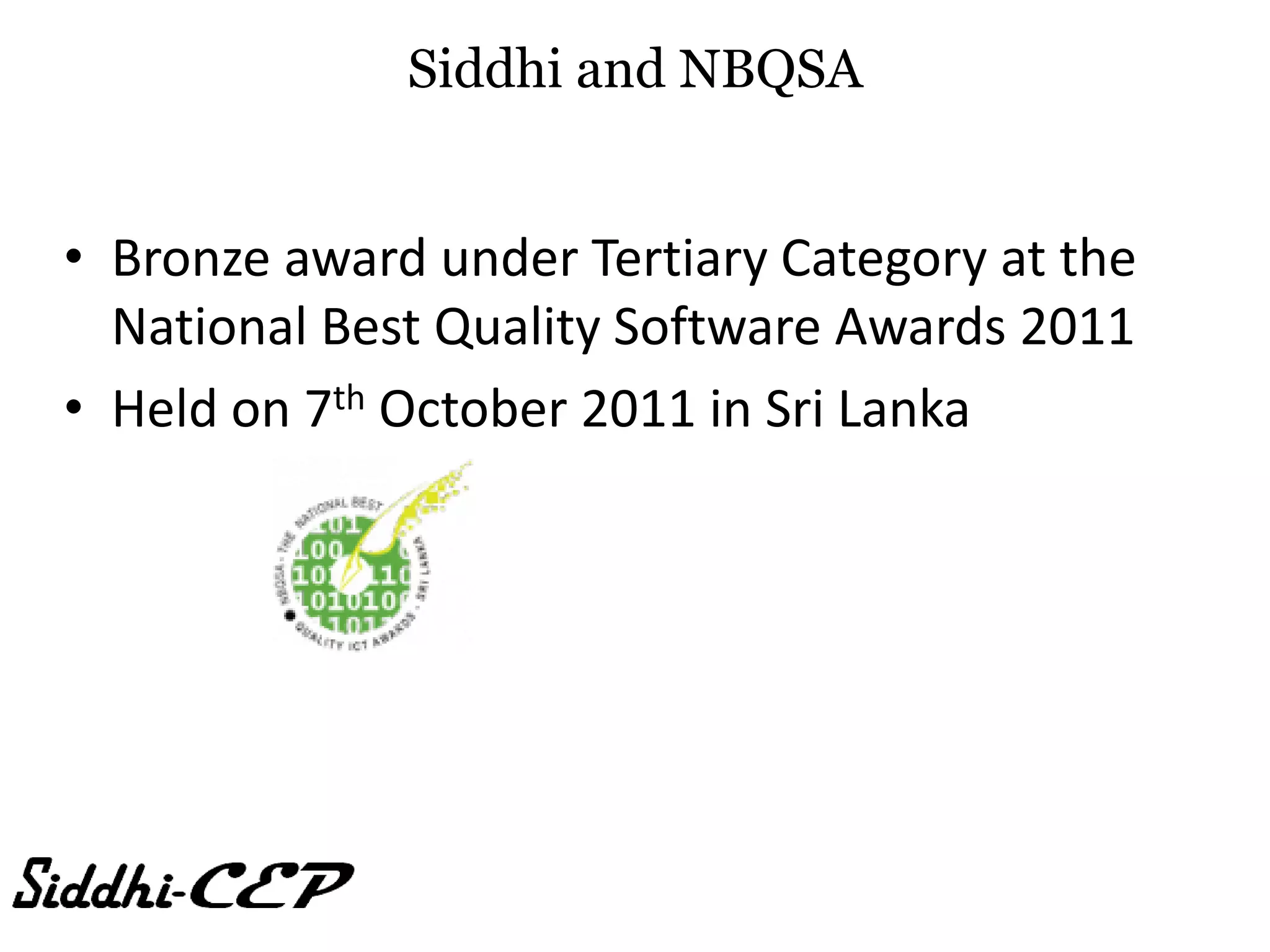 Siddhi and NBQSA


• Bronze award under Tertiary Category at the
  National Best Quality Software Awards 2011
• Held on 7th October 2011 in Sri Lanka
 