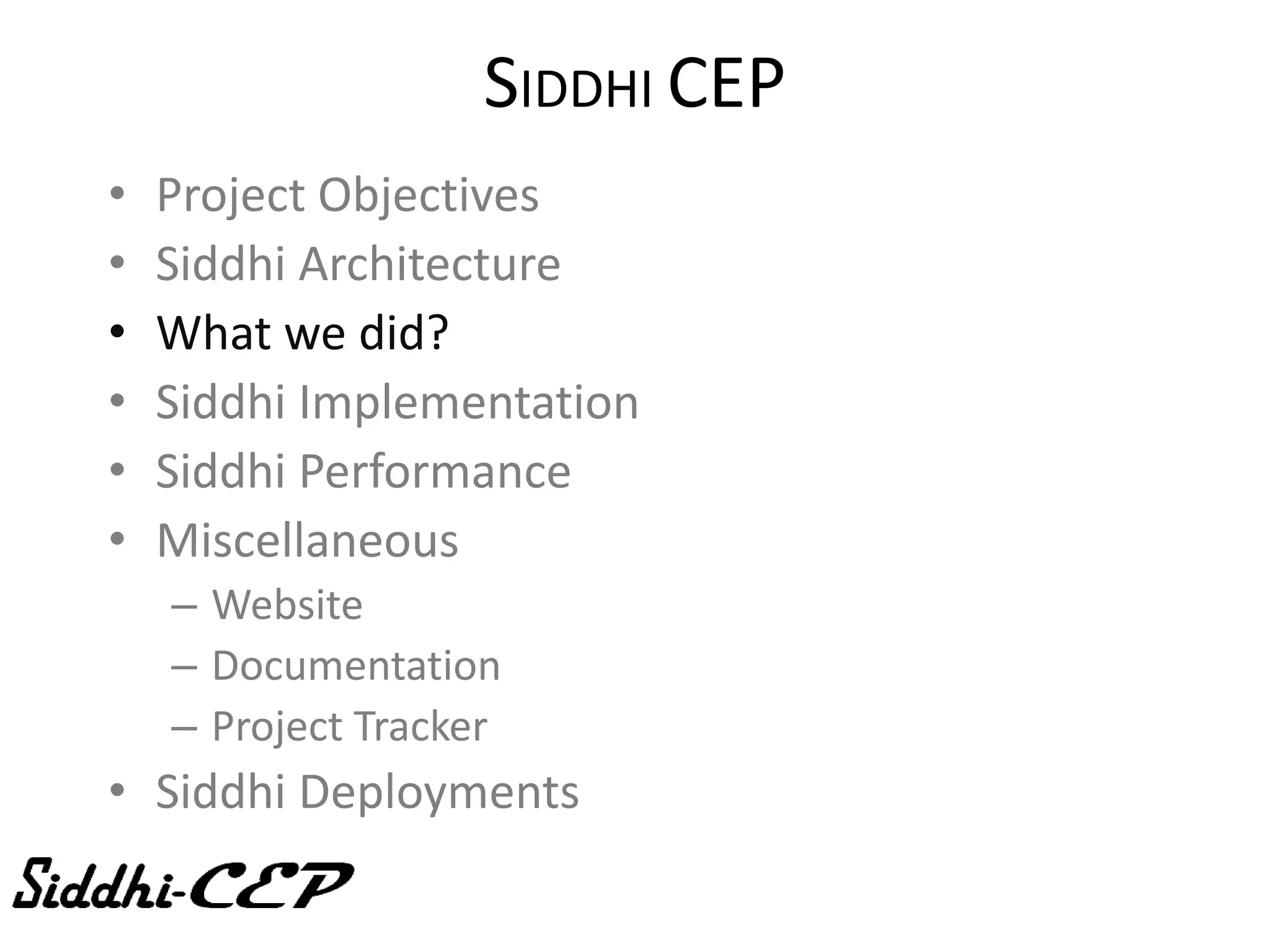 SIDDHI CEP
•   Project Objectives
•   Siddhi Architecture
•   What we did?
•   Siddhi Implementation
•   Siddhi Performance
•   Miscellaneous
    – Website
    – Documentation
    – Project Tracker
• Siddhi Deployments
 