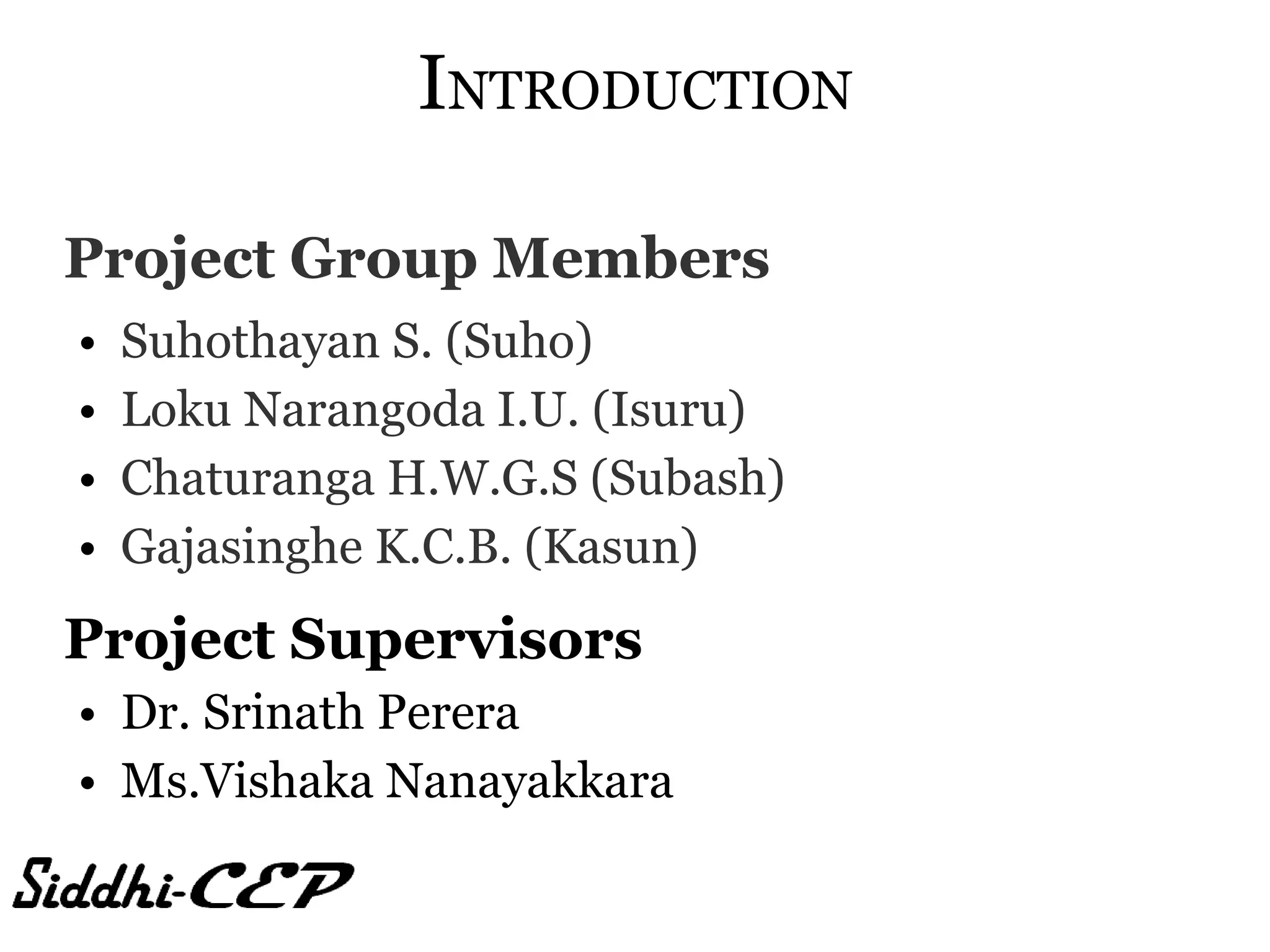 INTRODUCTION

Project Group Members
•   Suhothayan S. (Suho)
•   Loku Narangoda I.U. (Isuru)
•   Chaturanga H.W.G.S (Subash)
•   Gajasinghe K.C.B. (Kasun)
Project Supervisors
• Dr. Srinath Perera
• Ms.Vishaka Nanayakkara
 