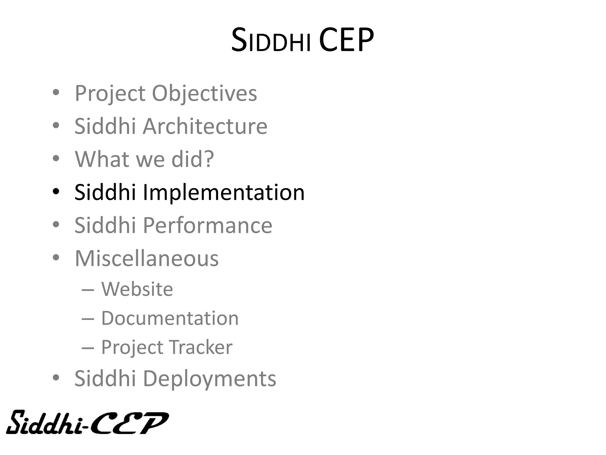 SIDDHI CEP
•   Project Objectives
•   Siddhi Architecture
•   What we did?
•   Siddhi Implementation
•   Siddhi Performance
•   Miscellaneous
    – Website
    – Documentation
    – Project Tracker
• Siddhi Deployments
 