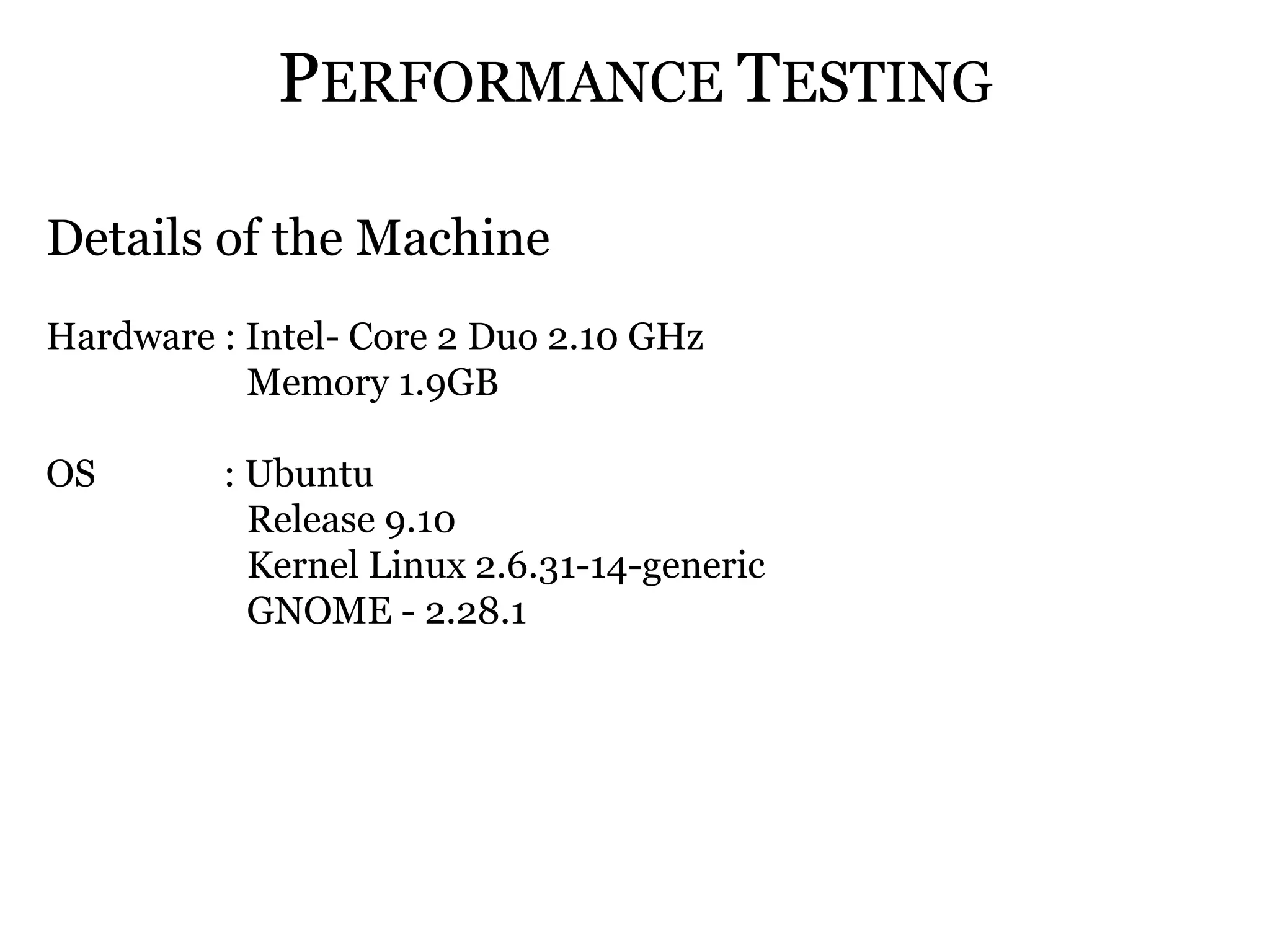 PERFORMANCE TESTING

Details of the Machine
Hardware : Intel- Core 2 Duo 2.10 GHz
           Memory 1.9GB

OS       : Ubuntu
           Release 9.10
           Kernel Linux 2.6.31-14-generic
           GNOME - 2.28.1
 