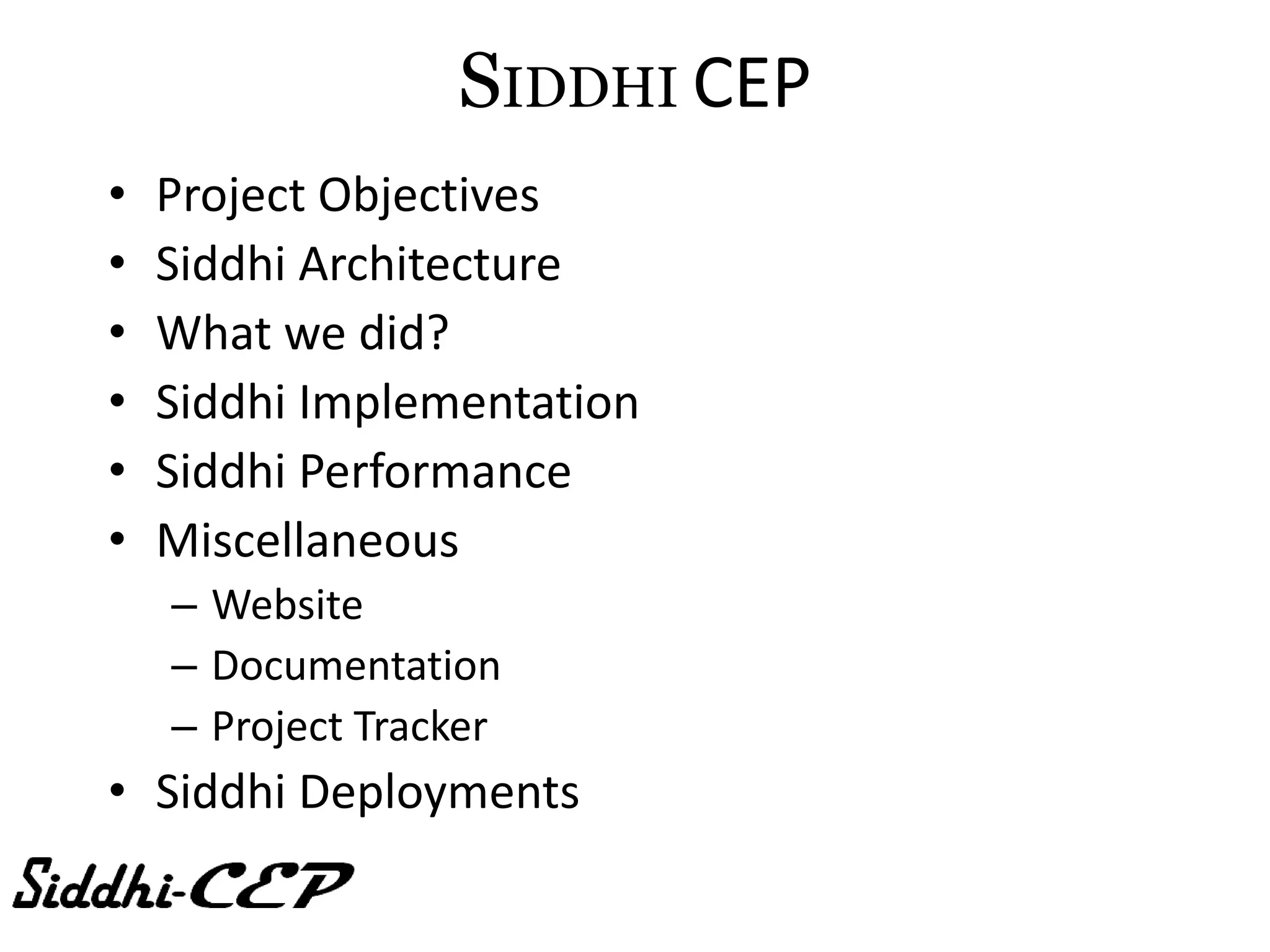 SIDDHI CEP
•   Project Objectives
•   Siddhi Architecture
•   What we did?
•   Siddhi Implementation
•   Siddhi Performance
•   Miscellaneous
    – Website
    – Documentation
    – Project Tracker
• Siddhi Deployments
 
