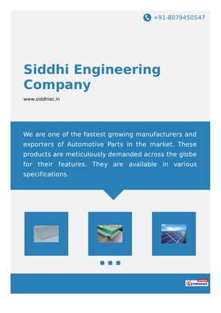 +91-8079450547
Siddhi Engineering
Company
www.siddhiec.in
We are one of the fastest growing manufacturers and
exporters of Automotive Parts in the market. These
products are meticulously demanded across the globe
for their features. They are available in various
specifications.
 
