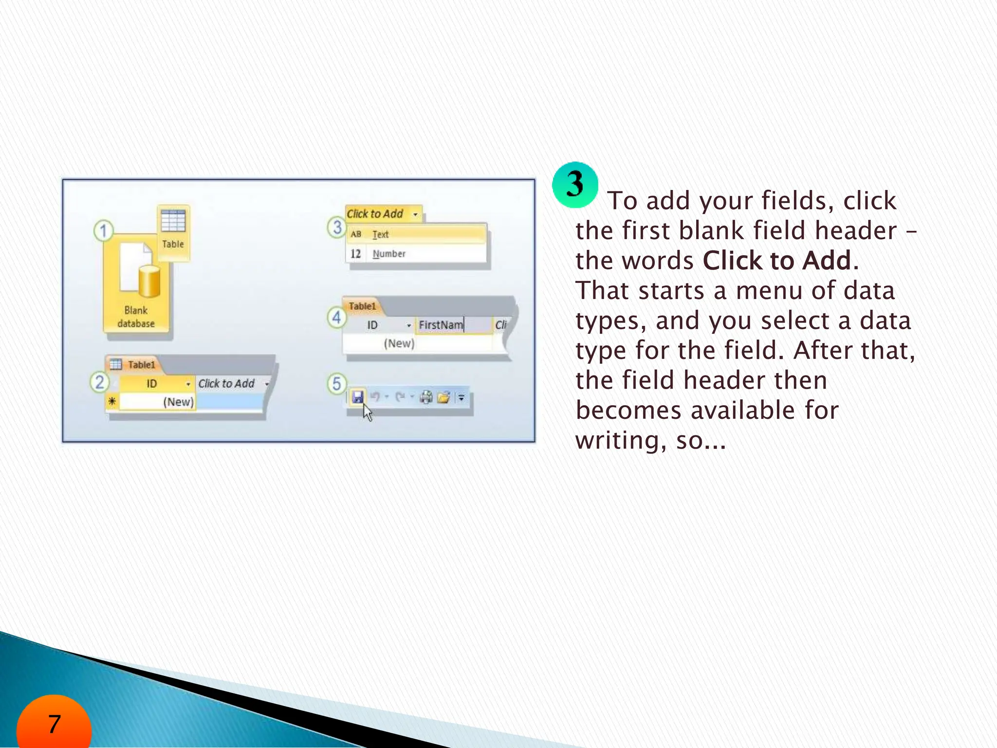 To add your fields, click
the first blank field header –
the words Click to Add.
That starts a menu of data
types, and you select a data
type for the field. After that,
the field header then
becomes available for
writing, so...
7
 