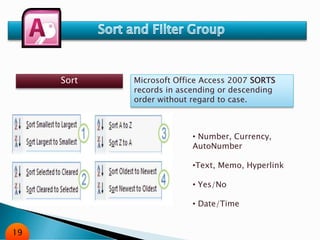 Sort Microsoft Office Access 2007 SORTS
records in ascending or descending
order without regard to case.
• Number, Currency,
AutoNumber
•Text, Memo, Hyperlink
• Yes/No
• Date/Time
19
 