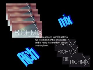 Rich mix Rich mix opened in 2006 after a full refurbishment of this space and is really is a modern design masterpiece 