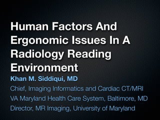 Human Factors And
Ergonomic Issues In A
Radiology Reading
Environment
Khan M. Siddiqui, MD
Chief, Imaging Informatics and Cardiac CT/MRI
VA Maryland Health Care System, Baltimore, MD
Director, MR Imaging, University of Maryland