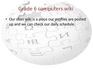 Grade 6 computers wiki  Our class wiki is a place our profiles are posted up and we can check our daily schedule.  