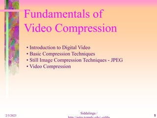 2/3/2023
Siddalinga /
1
Fundamentals of
Video Compression
• Introduction to Digital Video
• Basic Compression Techniques
• Still Image Compression Techniques - JPEG
• Video Compression
 