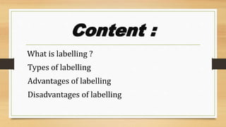 Content :
What is labelling ?
Types of labelling
Advantages of labelling
Disadvantages of labelling
 