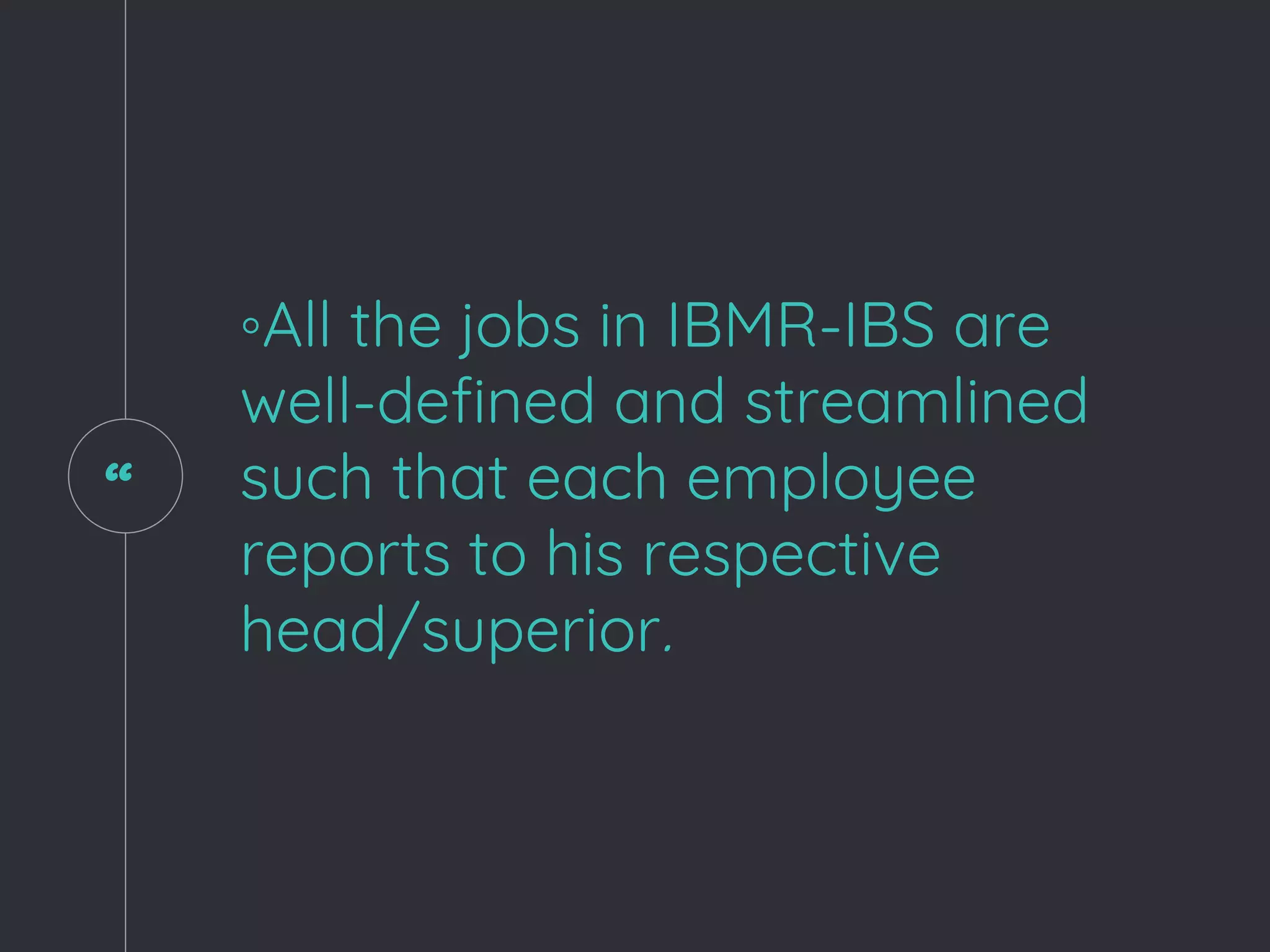 “
◦All the jobs in IBMR-IBS are
well-defined and streamlined
such that each employee
reports to his respective
head/superior.
 