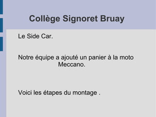 Collège Signoret Bruay
Le Side Car.


Notre équipe a ajouté un panier à la moto
              Meccano.



Voici les étapes du montage .
 