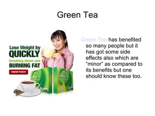Green Tea

     Green Tea has benefited
      so many people but it
      has got some side
      effects also which are
      “minor” as compared to
      its benefits but one
      should know these too.
 