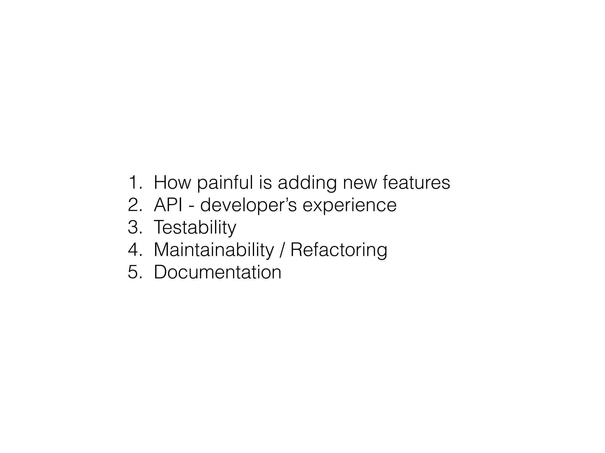 1. How painful is adding new features
2. API - developer’s experience
3. Testability
4. Maintainability / Refactoring
5. Documentation
 