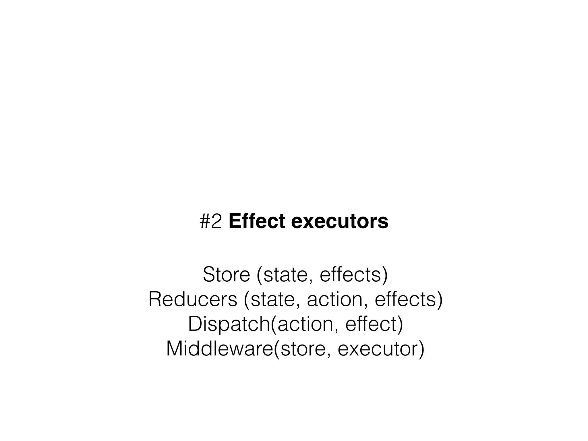 #2 Effect executors
Store (state, effects) 
Reducers (state, action, effects)  
Dispatch(action, effect) 
Middleware(store, executor)
 