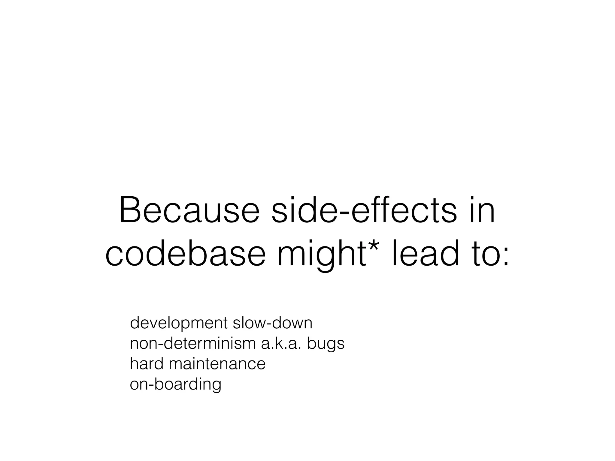 Because side-effects in
codebase might* lead to:
development slow-down 
non-determinism a.k.a. bugs 
hard maintenance 
on-boarding
 