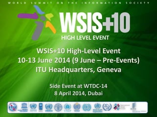 WSIS+10 High-Level Event
10-13 June 2014 (9 June – Pre-Events)
ITU Headquarters, Geneva
Side Event at WTDC-14
8 April 2014, Dubai
 