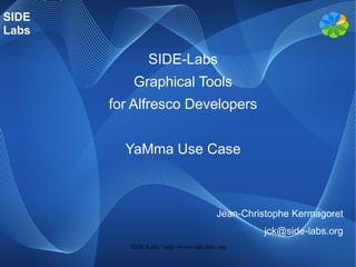 SIDE
Labs

                SIDE-Labs
           Graphical Tools
       for Alfresco Developers


         YaMma Use Case



                                          Jean-Christophe Kermagoret
                                                   jck@side-labs.org
          SIDE-Labs / http://www.side-labs.org
 