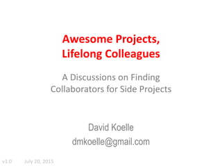 Awesome Projects,
Lifelong Colleagues
A Discussions on Finding
Collaborators for Side Projects
David Koelle
dmkoelle@gmail.com
v1.0 July 20, 2015
 