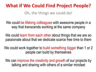 What if We Could Find Project People?
Oh, the things we could do!
We could be lifelong colleagues with awesome people in a...