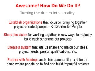 Awesome! How Do We Do It?
Turning the dream into a reality:
Establish organizations that focus on bringing together
projec...
