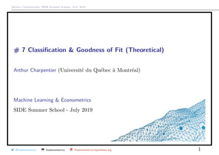 Arthur Charpentier, SIDE Summer School, July 2019
# 7 Classiﬁcation & Goodness of Fit (Theoretical)
Arthur Charpentier (Universit´e du Qu´ebec `a Montr´eal)
Machine Learning & Econometrics
SIDE Summer School - July 2019
@freakonometrics freakonometrics freakonometrics.hypotheses.org 1
 