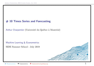 Arthur Charpentier, SIDE Summer School, July 2019
# 10 Times Series and Forecasting
Arthur Charpentier (Universit´e du Qu´ebec `a Montr´eal)
Machine Learning & Econometrics
SIDE Summer School - July 2019
@freakonometrics freakonometrics freakonometrics.hypotheses.org 1
 
