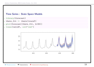 Arthur Charpentier, SIDE Summer School, July 2019
Time Series : State Space Models
1 library(forecast)
2 tbats_fit <- tbats(trainY)
3 plot(forecast(tbats_fit , h=30))
4 lines(validY , col="red")
@freakonometrics freakonometrics freakonometrics.hypotheses.org 18
 