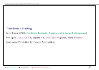 Arthur Charpentier, SIDE Summer School, July 2019
Time Series : Stacking
See Clemen (1989, Combining forecasts: A review and annotated bibliography)
See opera::oracle(Y = Y, experts = X, loss.type =’square’, model =’convex’)
(on Online Prediction by Expert Aggregation)
@freakonometrics freakonometrics freakonometrics.hypotheses.org 42
 
