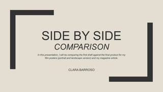 SIDE BY SIDE
COMPARISON
CLARA BARROSO
In this presentation, I will be comparing the first draft against the final product for my
film posters (portrait and landscape version) and my magazine article.
 
