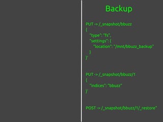 Backup
PUT -> /_snapshot/bbuzz
{
"type": "fs",
"settings": {
"location": "/mnt/bbuzz_backup"
}
}'
PUT -> /_snapshot/bbuzz/1
{
"indices": "bbuzz"
}'
POST -> /_snapshot/bbuzz/1/_restore"
 