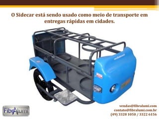 O Sidecar está sendo usado como meio de transporte em
entregas rápidas em cidades.
vendas@fibralumi.com
contato@fibralumi.com.br
(49) 3328 1050 / 3322 6156
 