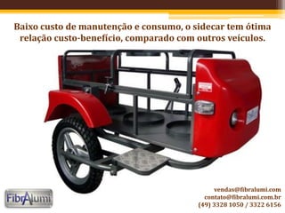 Baixo custo de manutenção e consumo, o sidecar tem ótima
relação custo-benefício, comparado com outros veículos.
vendas@fibralumi.com
contato@fibralumi.com.br
(49) 3328 1050 / 3322 6156
 