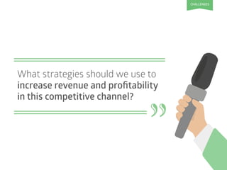 What strategies should we use to
increase revenue and proﬁtability
in this competitive channel?
"
CHALLENGES
 