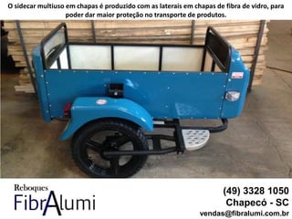 (49) 3328 1050
Chapecó - SC
vendas@fibralumi.com.br
O sidecar multiuso em chapas é produzido com as laterais em chapas de fibra de vidro, para
poder dar maior proteção no transporte de produtos.
 