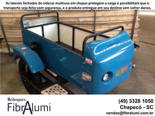 (49) 3328 1050
Chapecó - SC
vendas@fibralumi.com.br
As laterais fechadas do sidecar multiuso em chapas protegem a carga e possibilitam que o
transporte seja feito com segurança, e o produto entregue em seu destino sem sofrer danos.
 