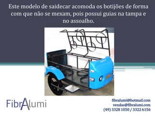 Este modelo de saidecar acomoda os botijões de forma
com que não se mexam, pois possui guias na tampa e
no assoalho.

fibralumi@hotmail.com
vendas@fibralumi.com
(49) 3328 1050 / 3322 6156

 