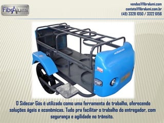 vendas@fibralumi.com
contato@fibralumi.com.br
(49) 3328 1050 / 3322 6156
O Sidecar Gás é utilizado como uma ferramenta de trabalho, oferecendo
soluções ágeis e econômicas. Tudo pra facilitar o trabalho do entregador, com
segurança e agilidade no trânsito.
 