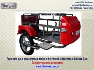 vendas@fibralumi.com
contato@fibralumi.com.br
(49) 3328 1050 / 3322 6156
Faça com que o seu comércio tenha o diferencial, adquirindo o Sidecar Gás.
Contate-nos para orçamento!
www.fibralumi.com.br
 