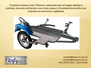 O produto sidecar moto Fibralumi, essencial para entregas rápidas e
praticas, somente utilizando a sua moto, possui a finalidade de auxiliar sua
empresa na economia e agilidade.

vendas@fibralumi.com.br
contato@fibralumi.com.br
(49) 3328 1050 / 3322 6156

 