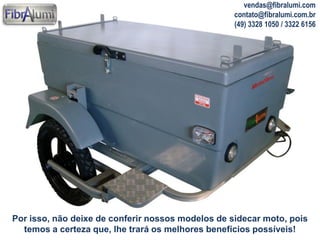 vendas@fibralumi.com
contato@fibralumi.com.br
(49) 3328 1050 / 3322 6156

Por isso, não deixe de conferir nossos modelos de sidecar moto, pois
temos a certeza que, lhe trará os melhores benefícios possíveis!

 