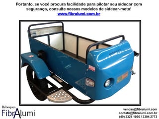Portanto, se você procura facilidade para pilotar seu sidecar com
segurança, consulte nossos modelos de sidecar-moto!
www.fibralumi.com.br
vendas@fibralumi.com
contato@fibralumi.com.br
(49) 3328 1050 / 3304 2773
 