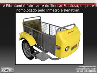 A Fibralumi é fabricante do Sidecar Multiuso, o qual é
homologado pelo Inmetro e Denatran.
vendas@fibralumi.com
contato@fibralumi.com.br
(49) 3328 1050 / 3322 6156
 