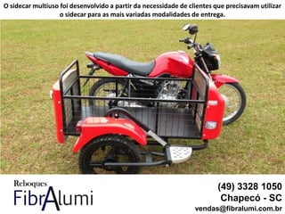(49) 3328 1050
Chapecó - SC
vendas@fibralumi.com.br
O sidecar multiuso foi desenvolvido a partir da necessidade de clientes que precisavam utilizar
o sidecar para as mais variadas modalidades de entrega.
 