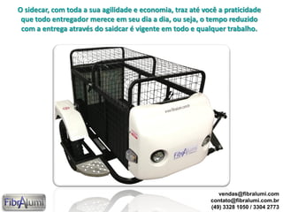 O sidecar, com toda a sua agilidade e economia, traz até você a praticidade
que todo entregador merece em seu dia a dia, ou seja, o tempo reduzido
com a entrega através do saidcar é vigente em todo e qualquer trabalho.
vendas@fibralumi.com
contato@fibralumi.com.br
(49) 3328 1050 / 3304 2773
 