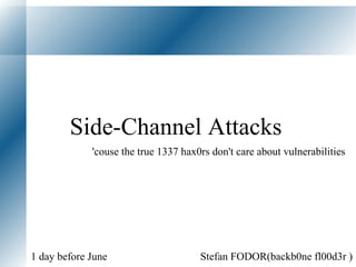 Side-Channel Attacks  Stefan FODOR(backb0ne fl00d3r )  1 day before June 'couse the true 1337 hax0rs don't care about vulnerabilities 