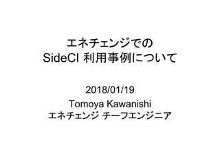 エネチェンジでの
SideCI 利用事例について
2018/01/19
Tomoya Kawanishi
エネチェンジ チーフエンジニア
 