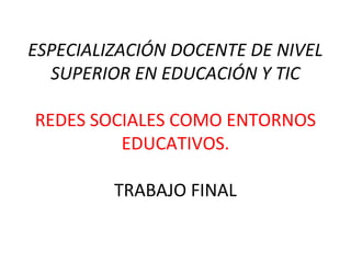 ESPECIALIZACIÓN DOCENTE DE NIVEL
SUPERIOR EN EDUCACIÓN Y TIC
REDES SOCIALES COMO ENTORNOS
EDUCATIVOS.
TRABAJO FINAL
 