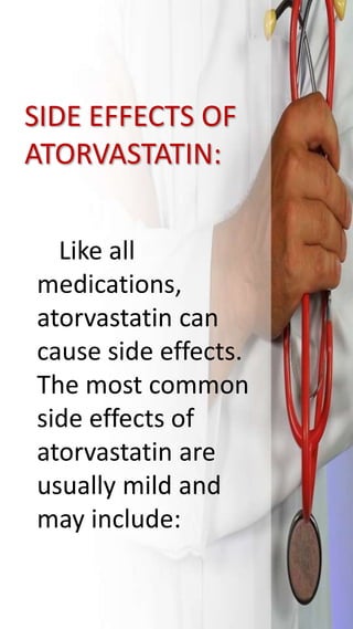 SIDE EFFECTS OF
ATORVASTATIN:
Like all
medications,
atorvastatin can
cause side effects.
The most common
side effects of
atorvastatin are
usually mild and
may include:
 