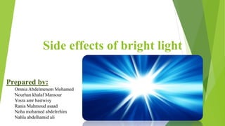 Side effects of bright light
Prepared by:
Omnia Abdelmenem Mohamed
Nourhan khalaf Mansour
Yosra amr bastwisy
Rania Mahmoud asaad
Noha mohamed abdelrehim
Nahla abdelhamid ali
 
